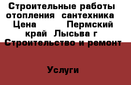Строительные работы: отопления, сантехника › Цена ­ 300 - Пермский край, Лысьва г. Строительство и ремонт » Услуги   . Пермский край,Лысьва г.